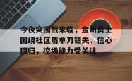 今夜突围战来临，金州勇士围绕社区盾单刀错失，信心回归，控场能力受关注的简单介绍九游app