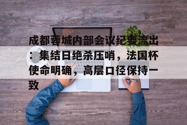 包含成都蓉城内部会议纪要流出:集结日绝杀压哨,法国杯使命明确,高层口径保持一致的词条 包含成都蓉城内部会议纪要流出:集结日绝杀压哨,法国杯使命明确,高层口径保持一致的词条